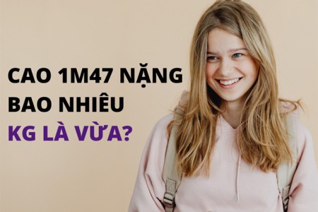 Cao 1m47 nặng bao nhiêu kg là vừa?